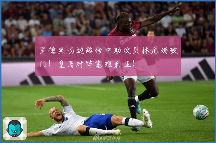 罗德里戈边路传中助攻贝林厄姆破门！皇马对阵塞维利亚！