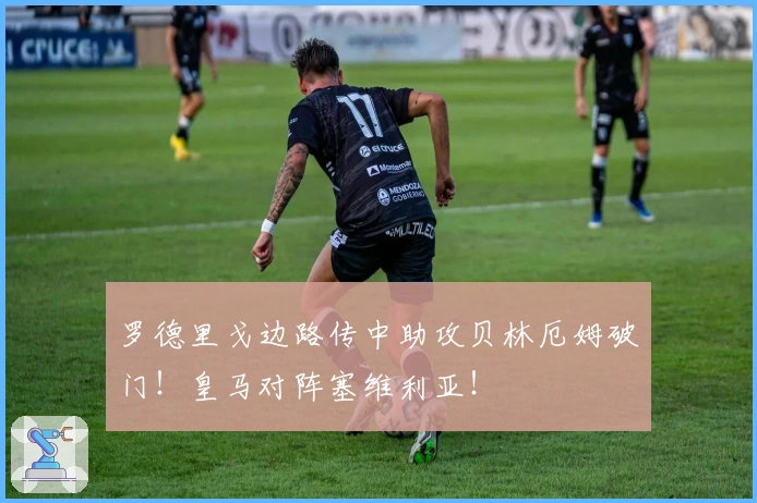 罗德里戈边路传中助攻贝林厄姆破门！皇马对阵塞维利亚！