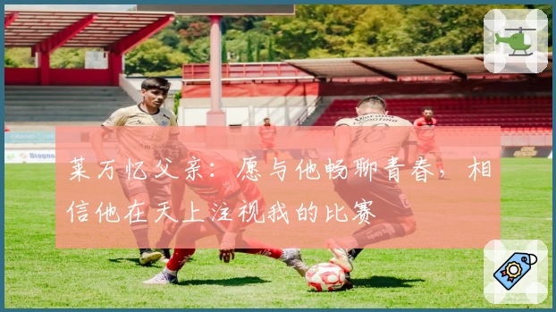 莱万忆父亲：愿与他畅聊青春，相信他在天上注视我的比赛