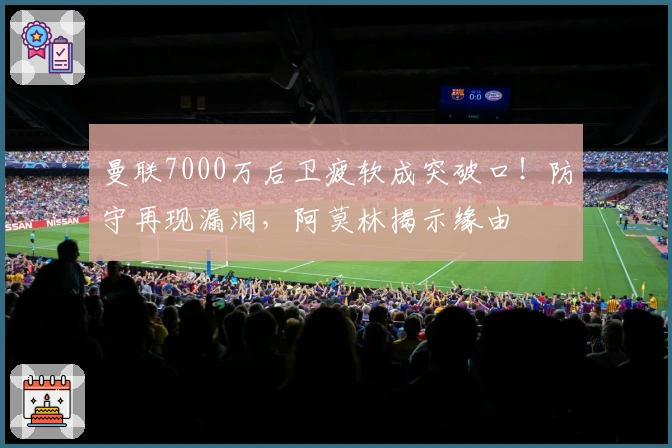 曼联7000万后卫疲软成突破口！防守再现漏洞，阿莫林揭示缘由