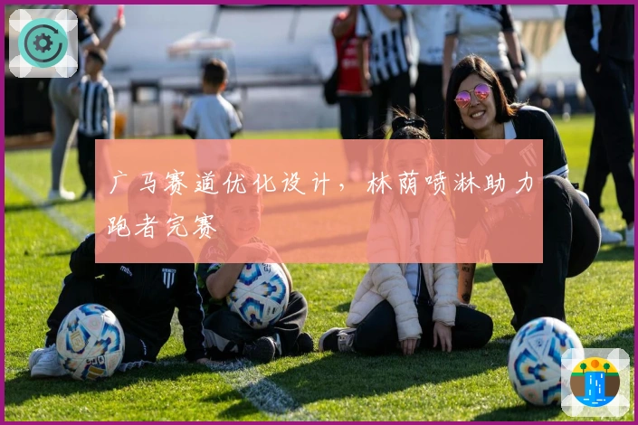 广马赛道优化设计，林荫喷淋助力跑者完赛