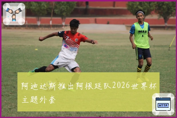 阿迪达斯推出阿根廷队2026世界杯主题外套