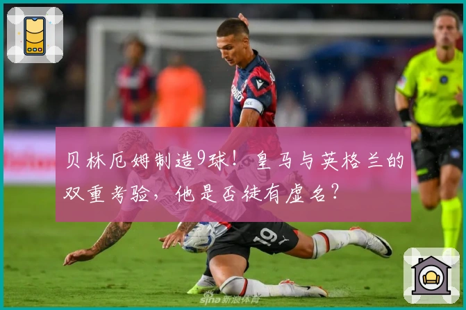 贝林厄姆制造9球！皇马与英格兰的双重考验，他是否徒有虚名？