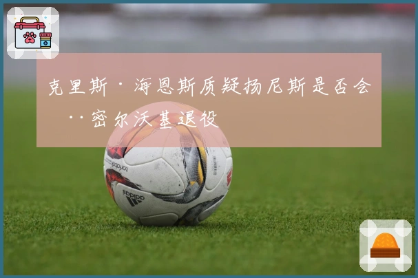 克里斯·海恩斯质疑扬尼斯是否会在密尔沃基退役