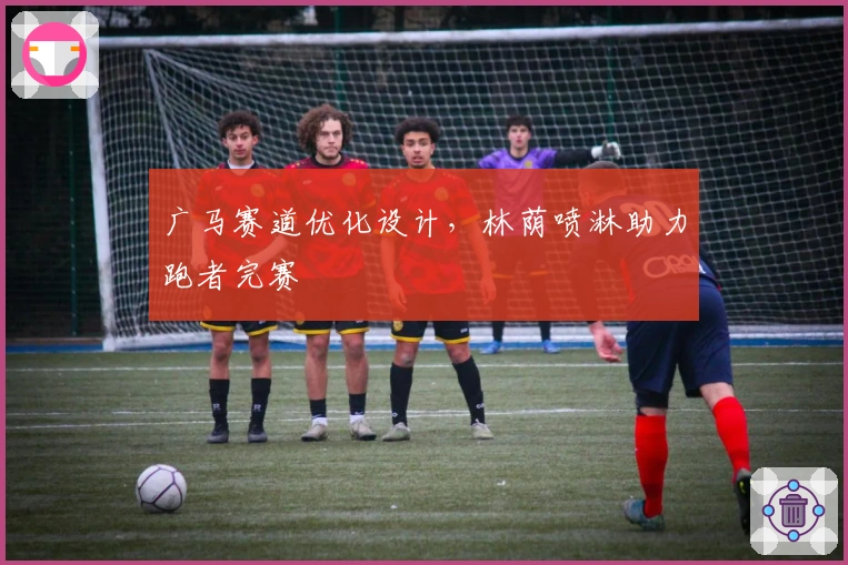 广马赛道优化设计，林荫喷淋助力跑者完赛