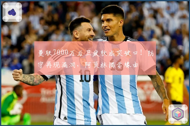 曼联7000万后卫疲软成突破口！防守再现漏洞，阿莫林揭示缘由