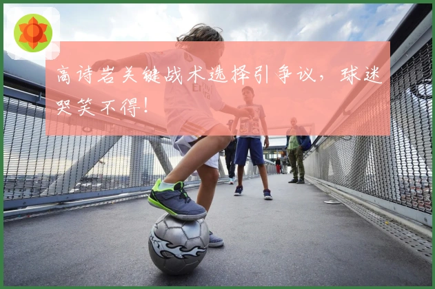 高诗岩关键战术选择引争议，球迷哭笑不得！